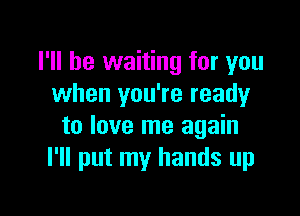 I'll be waiting for you
when you're ready

to love me again
I'll put my hands up