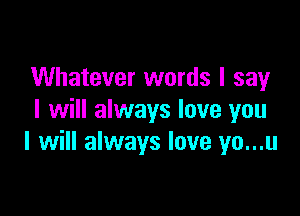 Whatever words I say

I will always love you
I will always love yo...u