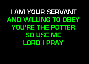 I AM YOUR SERVANT
AND WILLING TO OBEY
YOU'RE THE POTTER
SO USE ME
LORD I PRAY