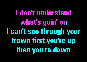 I don't understand
what's goin' on
I can't see through your
frown first you're up
then you're down