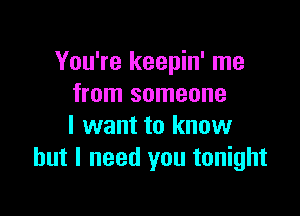 You're keepin' me
from someone

I want to know
but I need you tonight