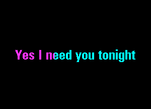 Yes I need you tonight