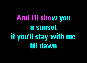 And I'll show you
a sunset

if you'll stay with me
till dawn