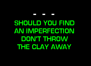 SHOULD YOU FIND
AN IMPERFECTION

DON'T THROW
THE CLAY AWAY