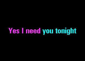 Yes I need you tonight