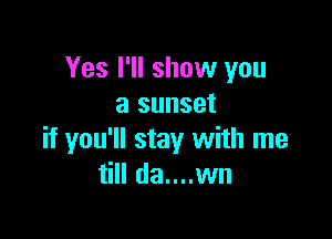Yes I'll show you
a sunset

if you'll stay with me
till da....wn