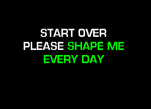 START OVER
PLEASE SHAPE ME

EVERY DAY