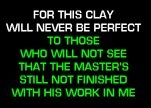 FOR THIS CLAY
WILL NEVER BE PERFECT
TO THOSE
WHO WILL NOT SEE
THAT THE MASTERS
STILL NOT FINISHED
WITH HIS WORK IN ME