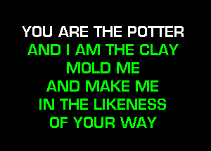 YOU ARE THE POTTER
AND I AM THE CLAY
MOLD ME
AND MAKE ME
IN THE LIKENESS
OF YOUR WAY