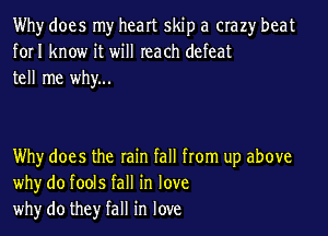 Why does my heart skip a crazy beat
forI know it will reach defeat
tell me why...

Why does the rain fall from up above
whyr do fools fall in love
whyr do they fall in love