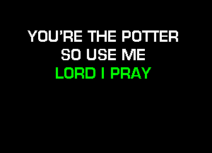 YOU'RE THE POTTER
SO USE ME
LORD I PRAY