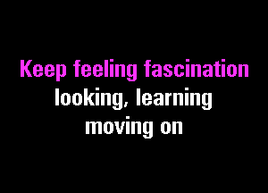 Keep feeling fascination

looking. learning
moving on