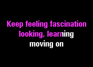 Keep feeling fascination

looking. learning
moving on