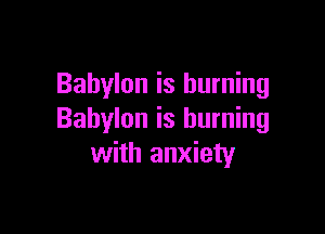 Babylon is burning

Babylon is burning
with anxiety