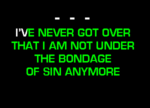 I'VE NEVER GOT OVER
THAT I AM NOT UNDER
THE BONDAGE
0F SIN ANYMORE