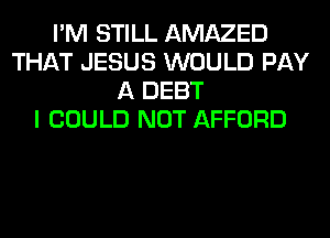 I'M STILL AMAZED
THAT JESUS WOULD PAY
A DEBT
I COULD NOT AFFORD