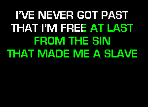 I'VE NEVER GOT PAST
THAT I'M FREE AT LAST
FROM THE SIN
THAT MADE ME A SLAVE