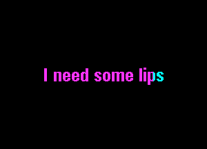 I need some lips