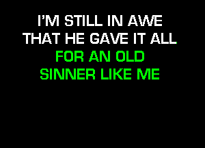 I'M STILL IN AWE
THAT HE GAVE IT ALL
FOR AN OLD
SINNER LIKE ME