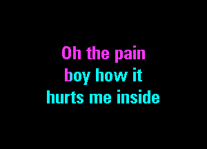 Oh the pain

boy how it
hurts me inside