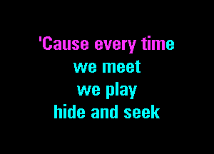 'Cause every time
we meet

we play
hide and seek