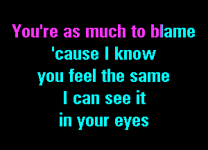 You're as much to blame
'cause I know

you feel the same
I can see it
in your eyes