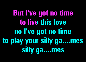 But I've got no time
to live this love

no I've got no time
to play your silly ga....mes
silly ga....mes