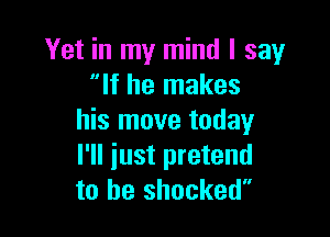 Yet in my mind I say
If he makes

his move today
I'll just pretend
to be shocked