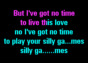 But I've got no time
to live this love
no I've got no time
to play your silly ga...mes
silly ga ...... mes