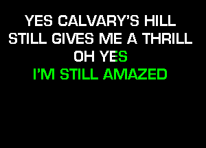 YES CALVARY'S HILL
STILL GIVES ME A THRILL
0H YES
I'M STILL AMAZED