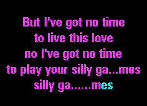 But I've got no time
to live this love
no I've got no time
to play your silly ga...mes
silly ga ...... mes