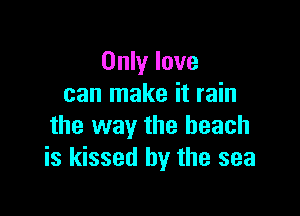 Only love
can make it rain

the way the beach
is kissed by the sea