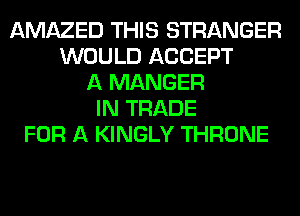 AMAZED THIS STRANGER
WOULD ACCEPT
A MANGER
IN TRADE
FOR A KINGLY THRONE