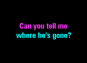 Can you tell me

where he's gone?