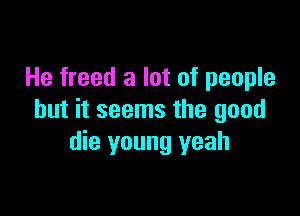 He freed a lot of people

but it seems the good
die young yeah