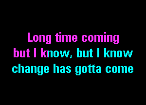 Long time coming

but I know. but I know
change has gotta come