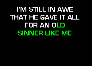 I'M STILL IN AWE
THAT HE GAVE IT ALL
FOR AN OLD
SINNER LIKE ME