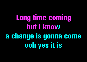 Long time coming
but I know

a change is gonna come
ooh yes it is