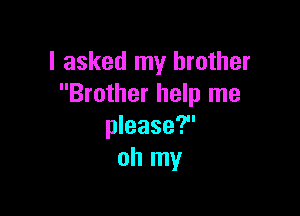 I asked my brother
Brother help me

please?
oh my