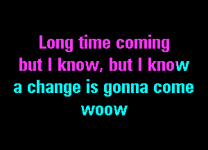 Long time coming
but I know. but I know

a change is gonna come
woow