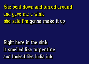 She bent down and turned around
and gave me a wink
she said I'm gonna make it up

Right here in the sink
it smelled like turpentine
and looked like India ink