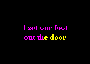 I got one foot

out the door