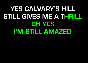 YES CALVARY'S HILL
STILL GIVES ME A THRILL
0H YES
I'M STILL AMAZED