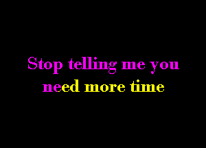 Stop telling me you

need more time
