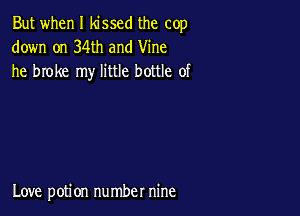 But when I kissed the cop
down on 34th and Vine
he broke my little bottle of

Love potion number nine