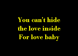 You can't hide

the love inside

For love baby