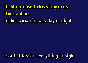 Iheld my nose I closed my eyes
Itook a dn'nk
I didn't know if it was day or night

I started kissin' everything in sight