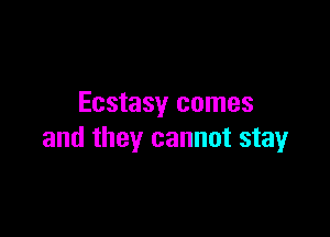 Ecstasy comes

and they cannot stay