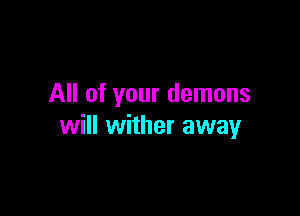 All of your demons

will wither away