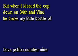 But when I kissed the cop
down on 34th and Vine
he broke my little bottle of

Love potion number nine